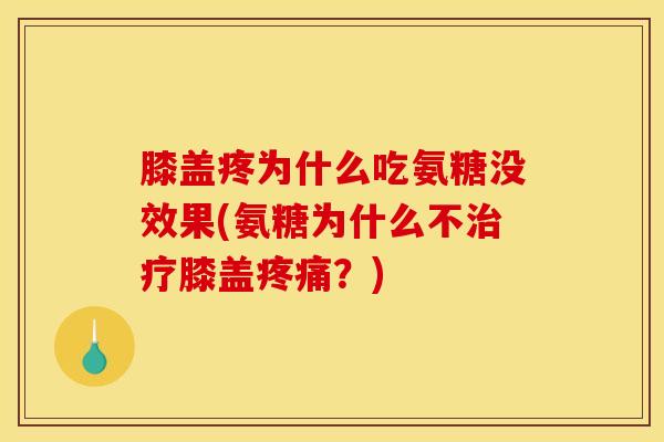 膝盖疼为什么吃氨糖没效果(氨糖为什么不治疗膝盖疼痛？)