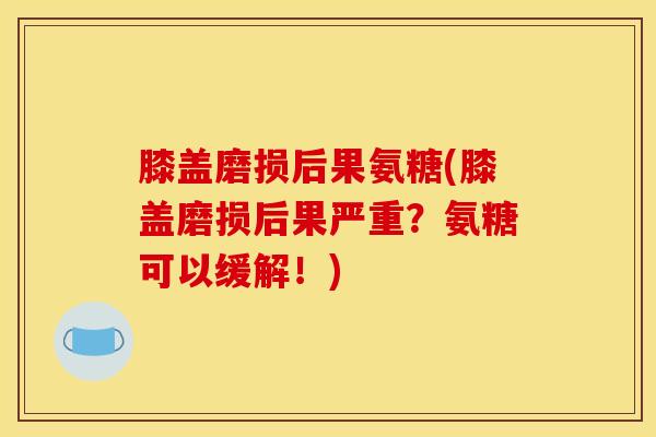 膝盖磨损后果氨糖(膝盖磨损后果严重？氨糖可以缓解！)