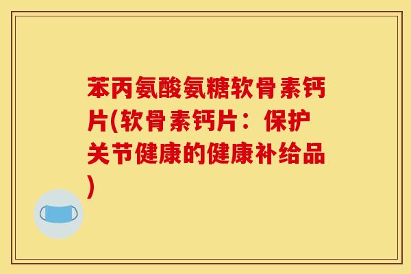 苯丙氨酸氨糖软骨素钙片(软骨素钙片：保护关节健康的健康补给品)