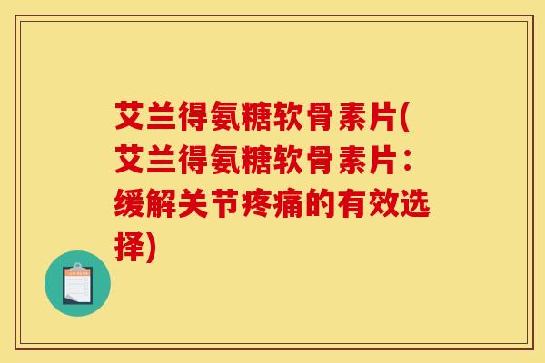 艾兰得氨糖软骨素片(艾兰得氨糖软骨素片：缓解关节疼痛的有效选择)