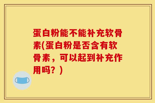 蛋白粉能不能补充软骨素(蛋白粉是否含有软骨素，可以起到补充作用吗？)