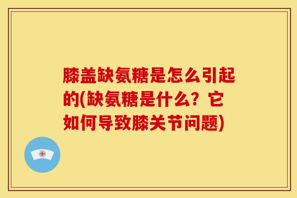 膝盖缺氨糖是怎么引起的(缺氨糖是什么？它如何导致膝关节问题)