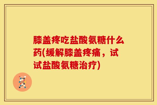 膝盖疼吃盐酸氨糖什么药(缓解膝盖疼痛，试试盐酸氨糖治疗)
