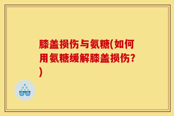 膝盖损伤与氨糖(如何用氨糖缓解膝盖损伤？)