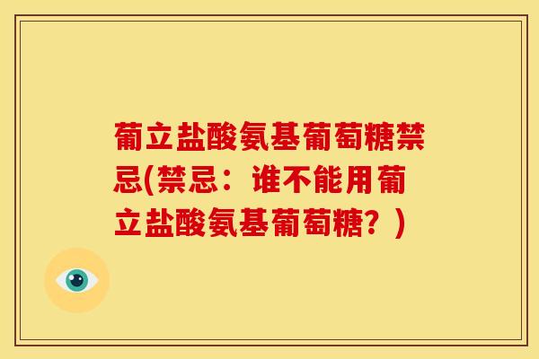 葡立盐酸氨基葡萄糖禁忌(禁忌：谁不能用葡立盐酸氨基葡萄糖？)