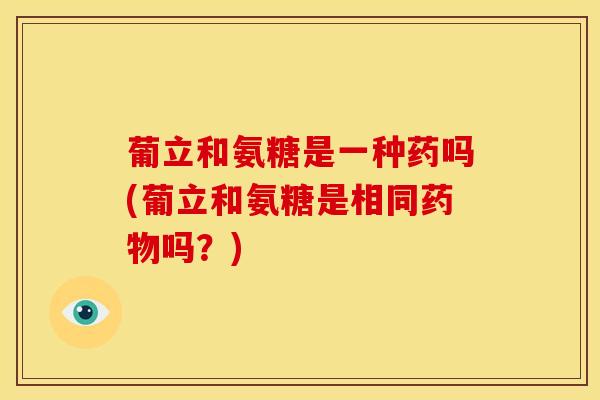 葡立和氨糖是一种药吗(葡立和氨糖是相同药物吗？)