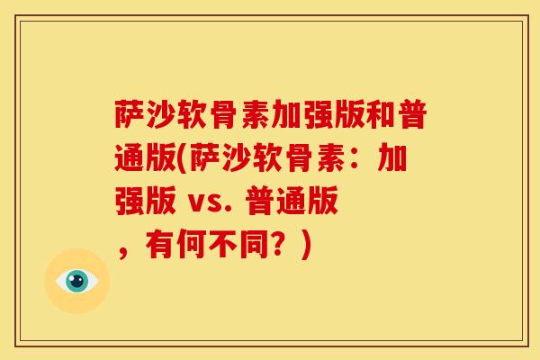 萨沙软骨素加强版和普通版(萨沙软骨素：加强版 vs. 普通版，有何不同？)