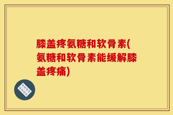 膝盖疼氨糖和软骨素(氨糖和软骨素能缓解膝盖疼痛)