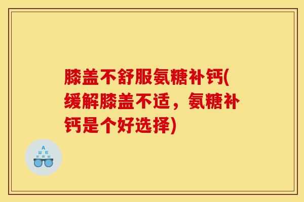膝盖不舒服氨糖补钙(缓解膝盖不适,氨糖补钙是个好选择) 膝盖不舒服氨糖补钙(缓解膝盖不适,氨糖补钙是个好选择)