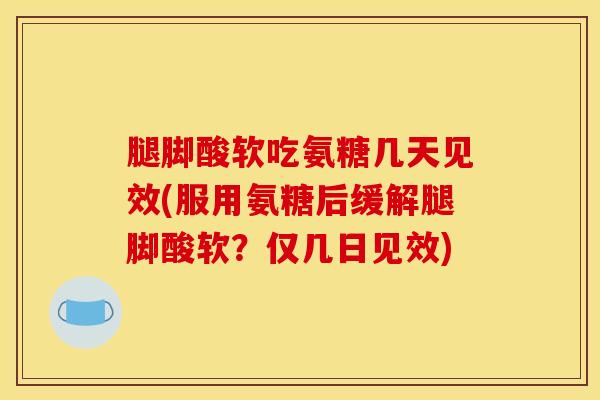 腿脚酸软吃氨糖几天见效(服用氨糖后缓解腿脚酸软？仅几日见效)