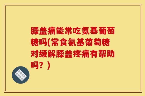膝盖痛能常吃氨基葡萄糖吗(常食氨基葡萄糖对缓解膝盖疼痛有帮助吗？)