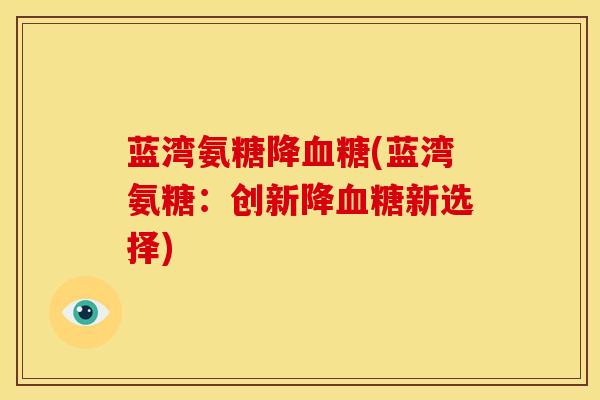 蓝湾氨糖降血糖(蓝湾氨糖：创新降血糖新选择)