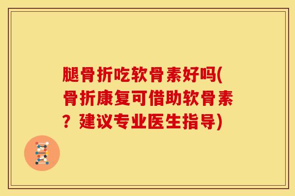 腿骨折吃软骨素好吗(骨折康复可借助软骨素？建议专业医生指导)
