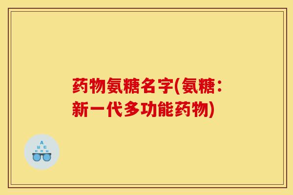 药物氨糖名字(氨糖：新一代多功能药物)
