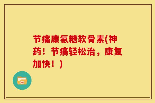 节痛康氨糖软骨素(神药！节痛轻松治，康复加快！)