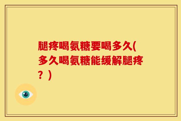 腿疼喝氨糖要喝多久(多久喝氨糖能缓解腿疼？)