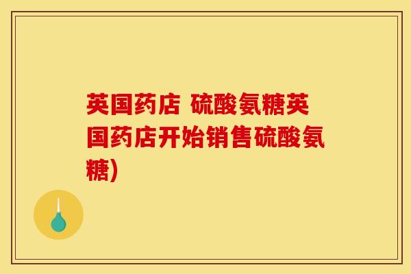 英国药店 硫酸氨糖英国药店开始销售硫酸氨糖)