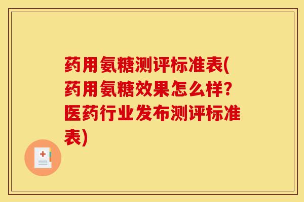 药用氨糖测评标准表(药用氨糖效果怎么样？医药行业发布测评标准表)
