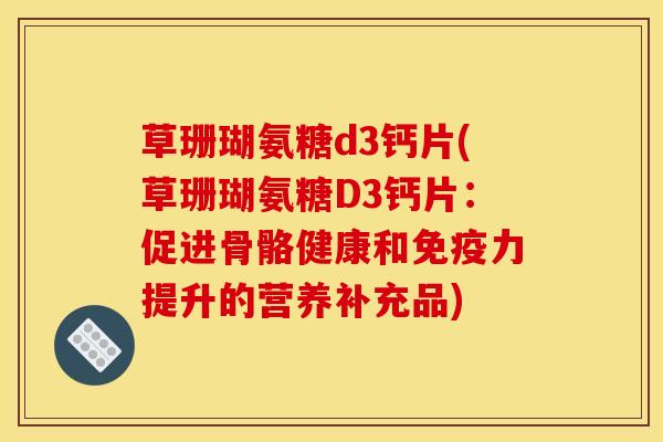 草珊瑚氨糖d3钙片(草珊瑚氨糖D3钙片：促进骨骼健康和提升的营养补充品)