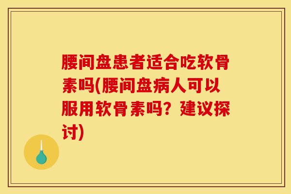 腰间盘患者适合吃软骨素吗(腰间盘人可以服用软骨素吗？建议探讨)