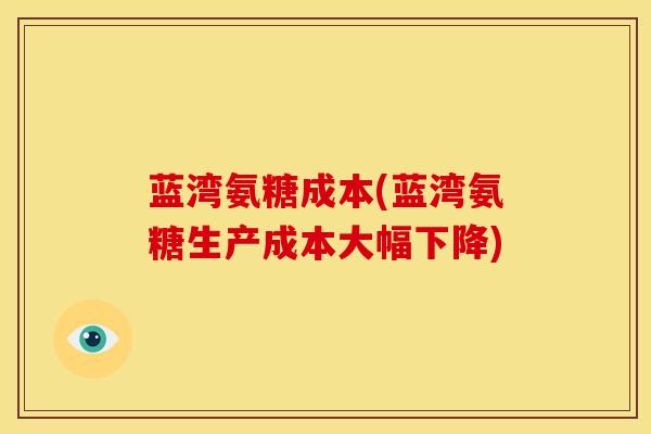 蓝湾氨糖成本(蓝湾氨糖生产成本大幅下降) 蓝湾氨糖成本(蓝湾氨糖生产成本大幅下降)