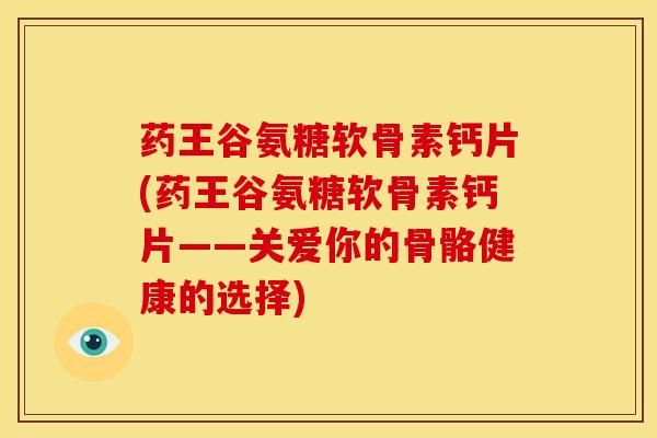 药王谷氨糖软骨素钙片(药王谷氨糖软骨素钙片——关爱你的骨骼健康的选择)