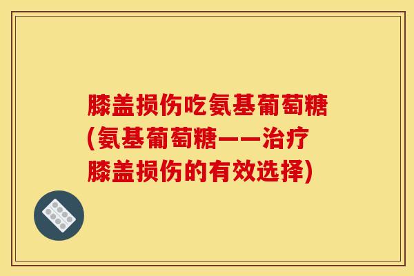 膝盖损伤吃氨基葡萄糖(氨基葡萄糖——膝盖损伤的有效选择) 膝盖损伤吃氨基葡萄糖(氨基葡萄糖——膝盖损伤的有效选择)