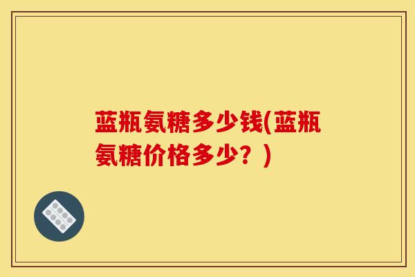 蓝瓶氨糖多少钱(蓝瓶氨糖价格多少？)