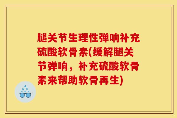 腿关节生理性弹响补充硫酸软骨素(缓解腿关节弹响，补充硫酸软骨素来帮助软骨再生)