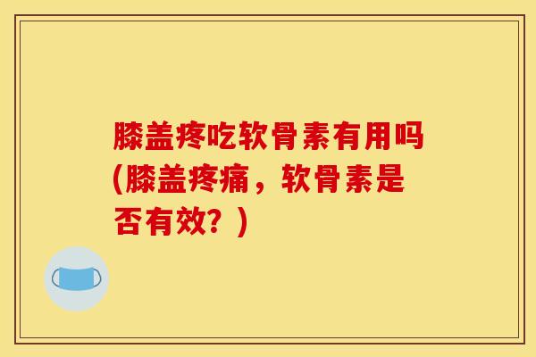 膝盖疼吃软骨素有用吗(膝盖,软骨素是否有效?) 膝盖疼吃软骨素有用吗(膝盖,软骨素是否有效?)
