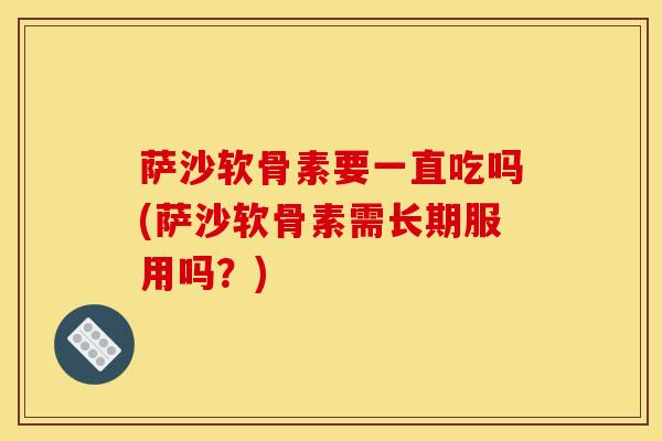 萨沙软骨素要一直吃吗(萨沙软骨素需长期服用吗？)