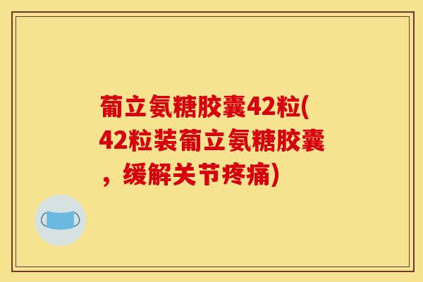 葡立氨糖胶囊42粒(42粒装葡立氨糖胶囊，缓解关节疼痛)