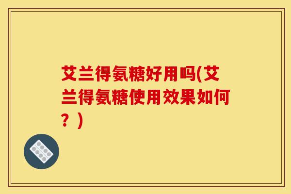 艾兰得氨糖好用吗(艾兰得氨糖使用效果如何？)