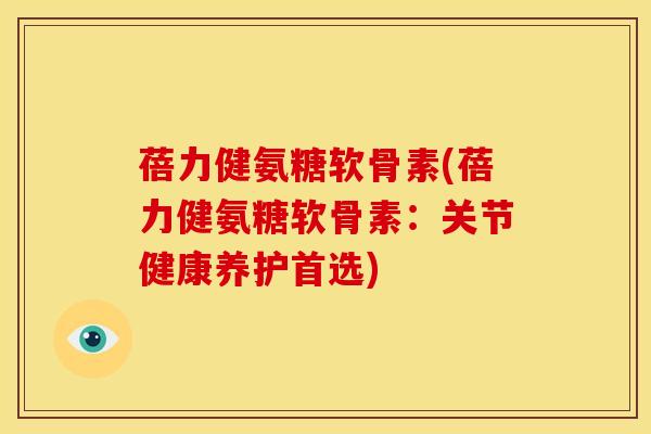 蓓力健氨糖软骨素(蓓力健氨糖软骨素：关节健康养护首选)
