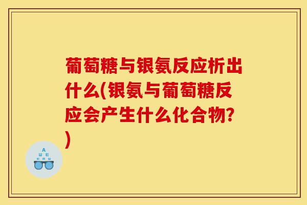 葡萄糖与银氨反应析出什么(银氨与葡萄糖反应会产生什么化合物？)