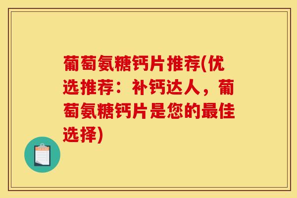 葡萄氨糖钙片推荐(优选推荐:补钙达人,葡萄氨糖钙片是您的佳选择) 葡萄氨糖钙片推荐(优选推荐:补钙达人,葡萄氨糖钙片是您的佳选择)