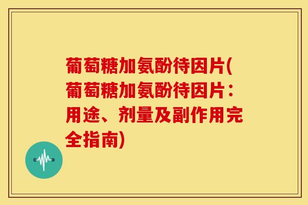 葡萄糖加氨酚待因片(葡萄糖加氨酚待因片：用途、剂量及副作用完全指南)