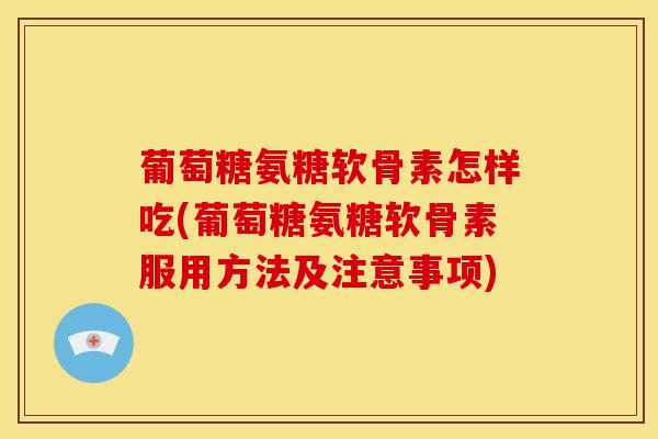 葡萄糖氨糖软骨素怎样吃(葡萄糖氨糖软骨素服用方法及注意事项)