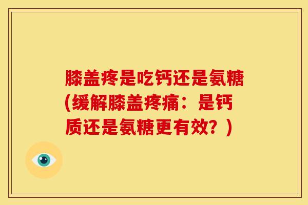 膝盖疼是吃钙还是氨糖(缓解膝盖:是钙质还是氨糖更有效?) 膝盖疼是吃钙还是氨糖(缓解膝盖:是钙质还是氨糖更有效?)