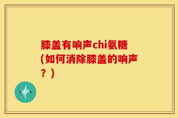 膝盖有响声chi氨糖(如何消除膝盖的响声？)