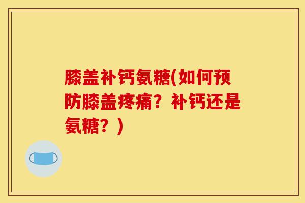 膝盖补钙氨糖(如何预防膝盖疼痛？补钙还是氨糖？)