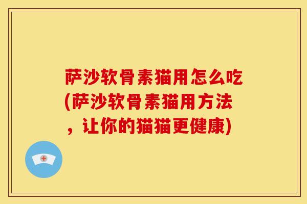 萨沙软骨素猫用怎么吃(萨沙软骨素猫用方法，让你的猫猫更健康)