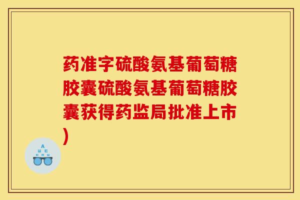 药准字硫酸氨基葡萄糖胶囊硫酸氨基葡萄糖胶囊获得药监局批准上市)