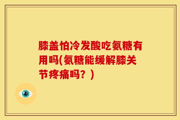 膝盖怕冷发酸吃氨糖有用吗(氨糖能缓解膝关节吗？)