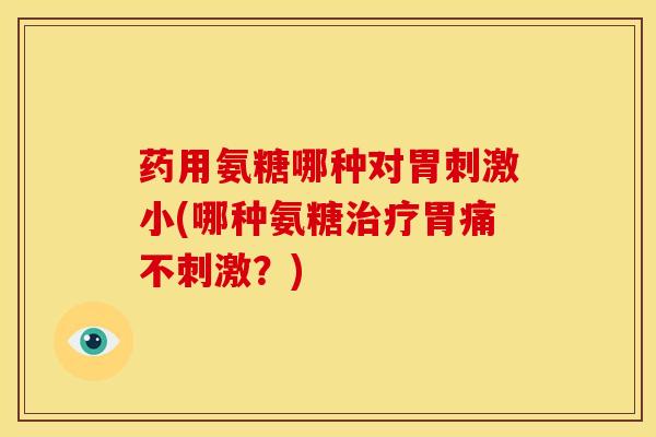 药用氨糖哪种对胃刺激小(哪种氨糖治疗胃痛不刺激？)