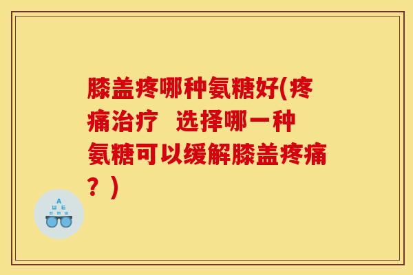 膝盖疼哪种氨糖好(疼痛治疗  选择哪一种氨糖可以缓解膝盖疼痛？)