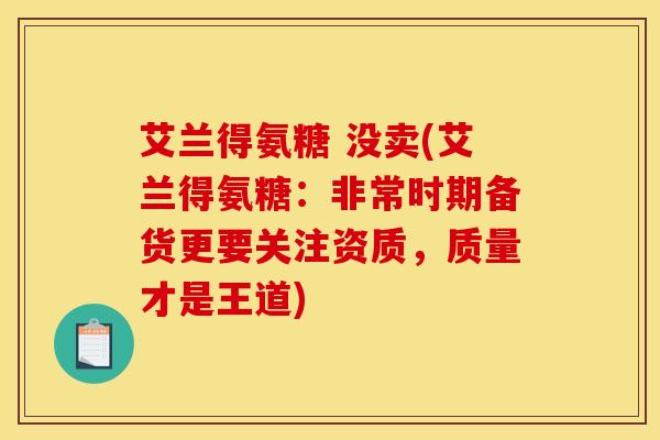 艾兰得氨糖 没卖(艾兰得氨糖:非常时期备货更要关注资质,质量才是王道) 艾兰得氨糖 没卖(艾兰得氨糖:非常时期备货更要关注资质,质量才是王道)