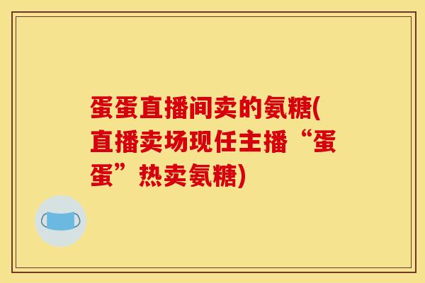 蛋蛋直播间卖的氨糖(直播卖场现任主播“蛋蛋”热卖氨糖)