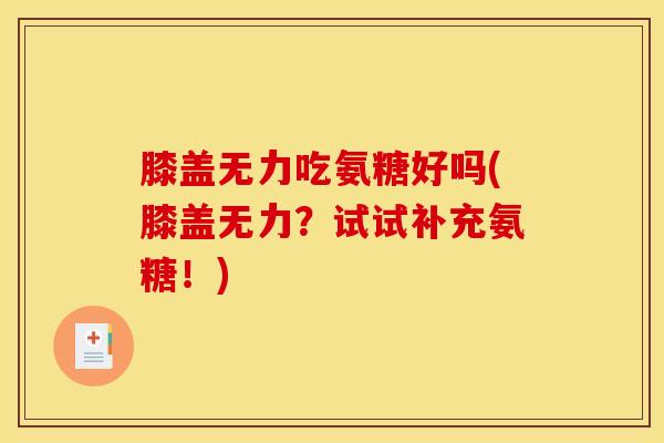 膝盖无力吃氨糖好吗(膝盖无力?试试补充氨糖!) 膝盖无力吃氨糖好吗(膝盖无力?试试补充氨糖!)