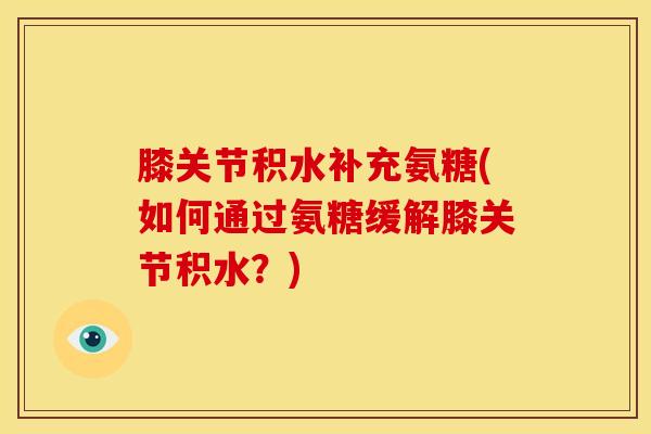 膝关节积水补充氨糖(如何通过氨糖缓解膝关节积水?) 膝关节积水补充氨糖(如何通过氨糖缓解膝关节积水?)